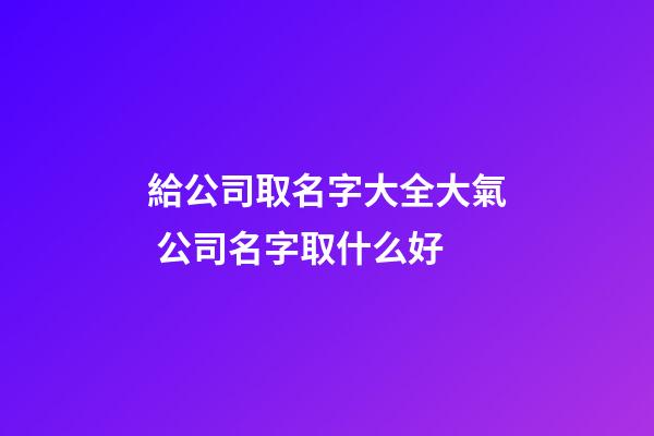 給公司取名字大全大氣 公司名字取什么好-第1張-公司起名-玄機派